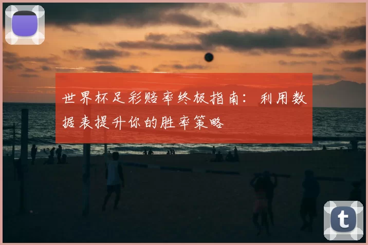 世界杯足彩赔率终极指南：利用数据表提升你的胜率策略