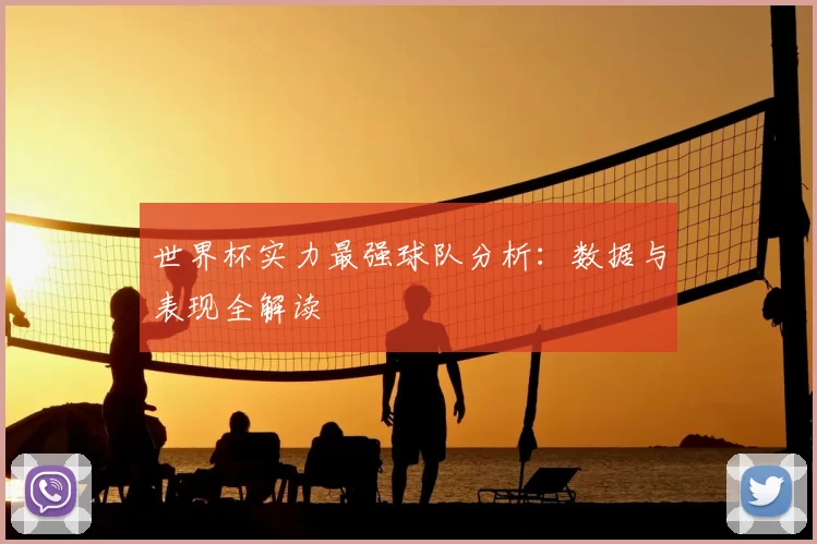 世界杯实力最强球队分析：数据与表现全解读