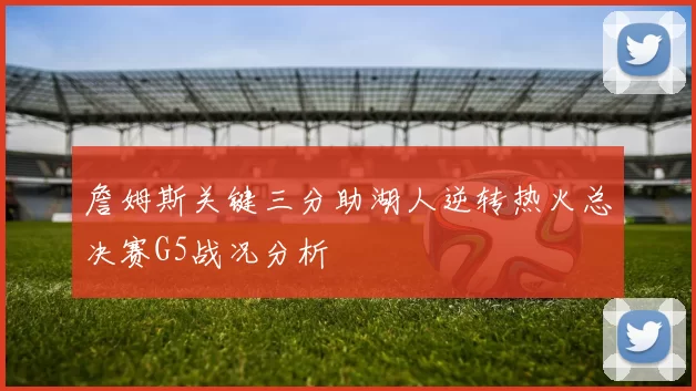 詹姆斯关键三分助湖人逆转热火总决赛G5战况分析