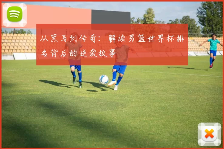 从黑马到传奇：解读男篮世界杯排名背后的逆袭故事