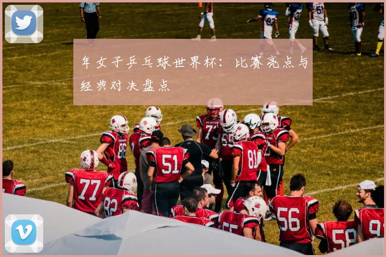 年女子乒乓球世界杯：比赛亮点与经典对决盘点