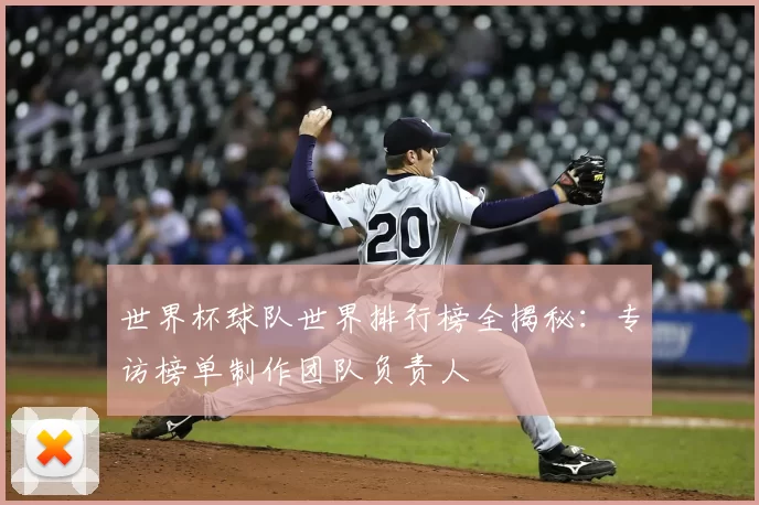 世界杯球队世界排行榜全揭秘:专访榜单制作团队负责人