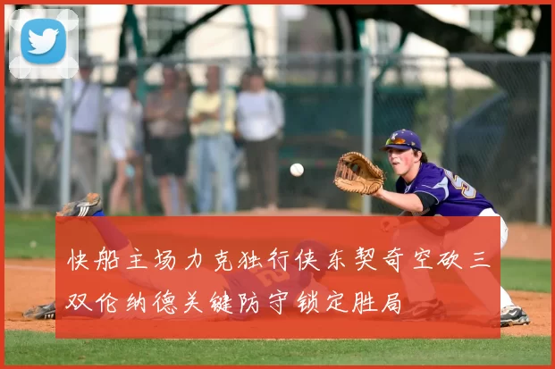 快船主场力克独行侠东契奇空砍三双伦纳德关键防守锁定胜局