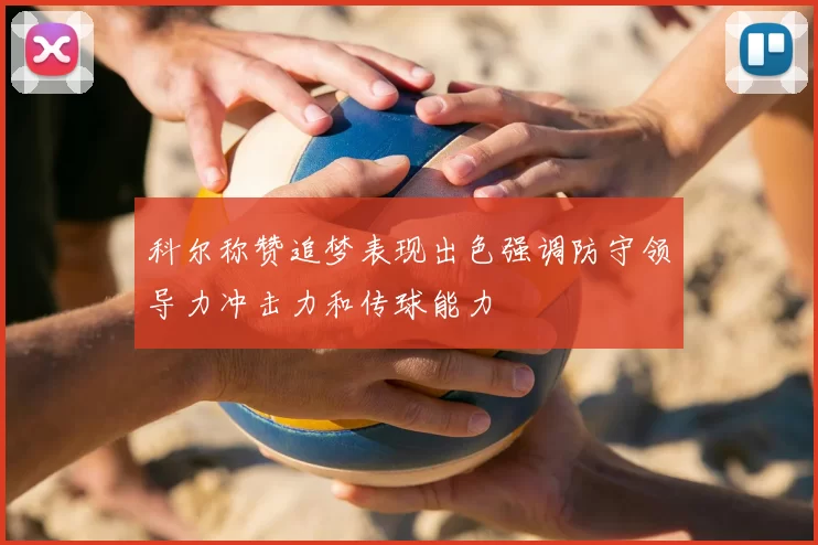 科尔称赞追梦表现出色强调防守领导力冲击力和传球能力