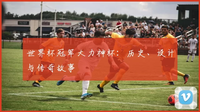世界杯冠军大力神杯：历史、设计与传奇故事