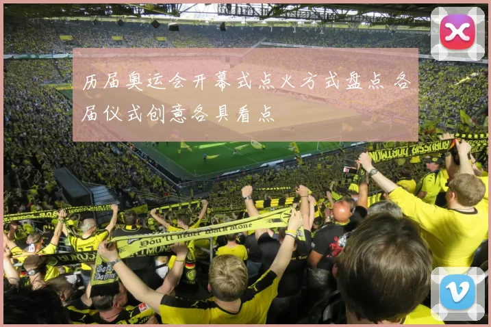 历届奥运会开幕式点火方式盘点 各届仪式创意各具看点