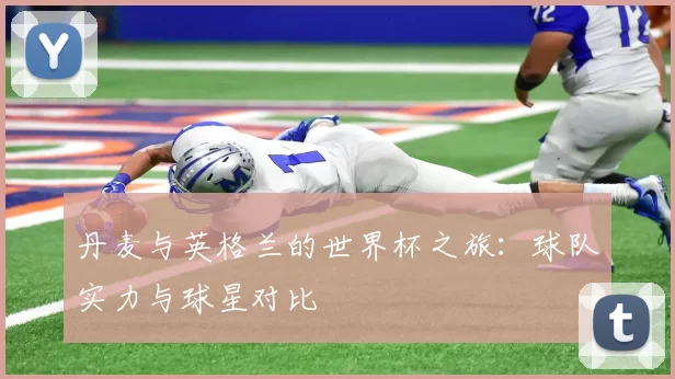 丹麦与英格兰的世界杯之旅：球队实力与球星对比