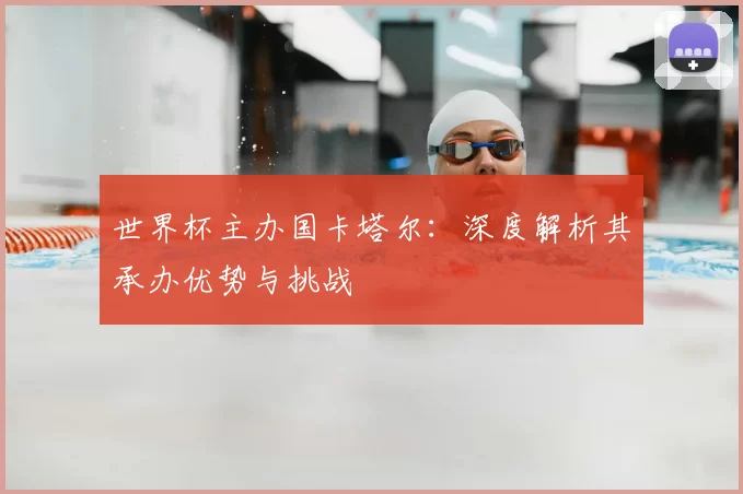 世界杯主办国卡塔尔：深度解析其承办优势与挑战