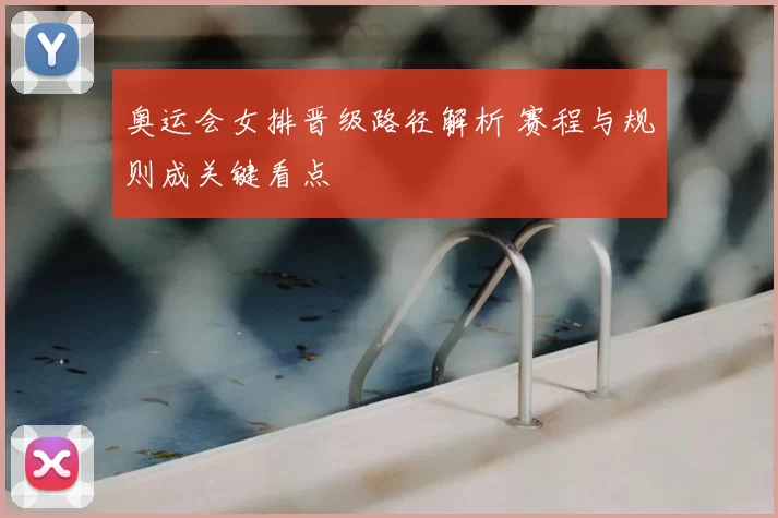 奥运会女排晋级路径解析 赛程与规则成关键看点