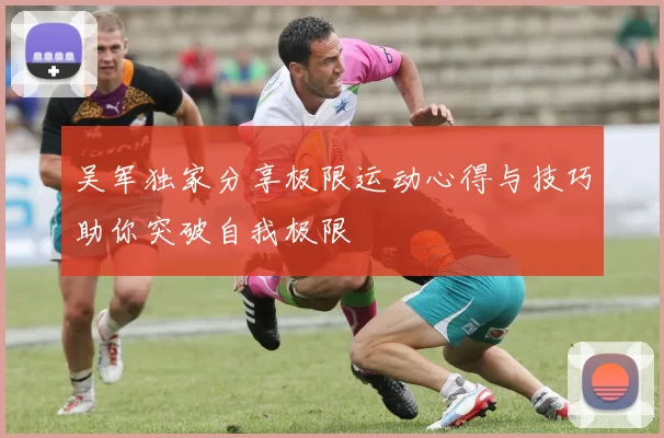 吴军独家分享极限运动心得与技巧助你突破自我极限