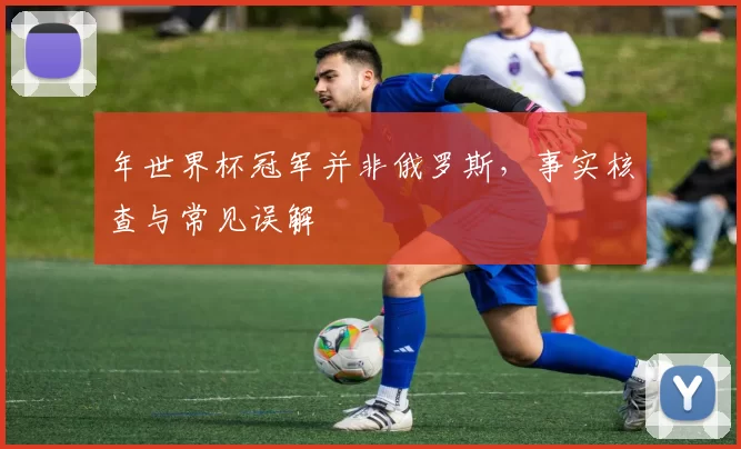 年世界杯冠军并非俄罗斯，事实核查与常见误解