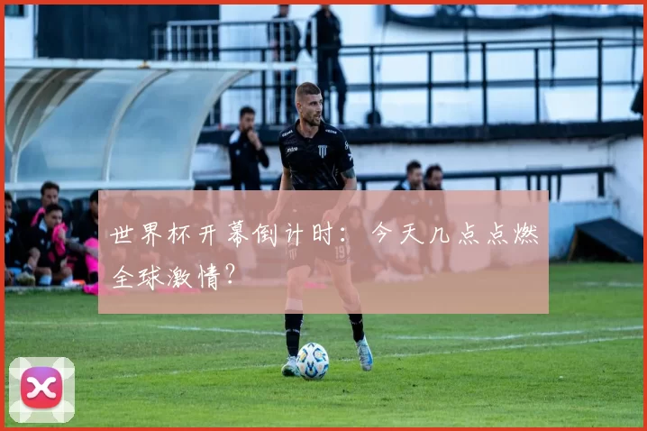 世界杯开幕倒计时:今天几点点燃全球激情?