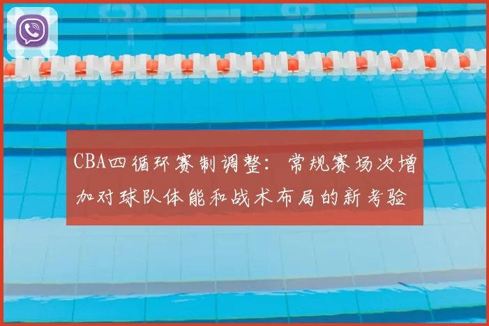 CBA四循环赛制调整:常规赛场次增加对球队体能和战术布局的新考验