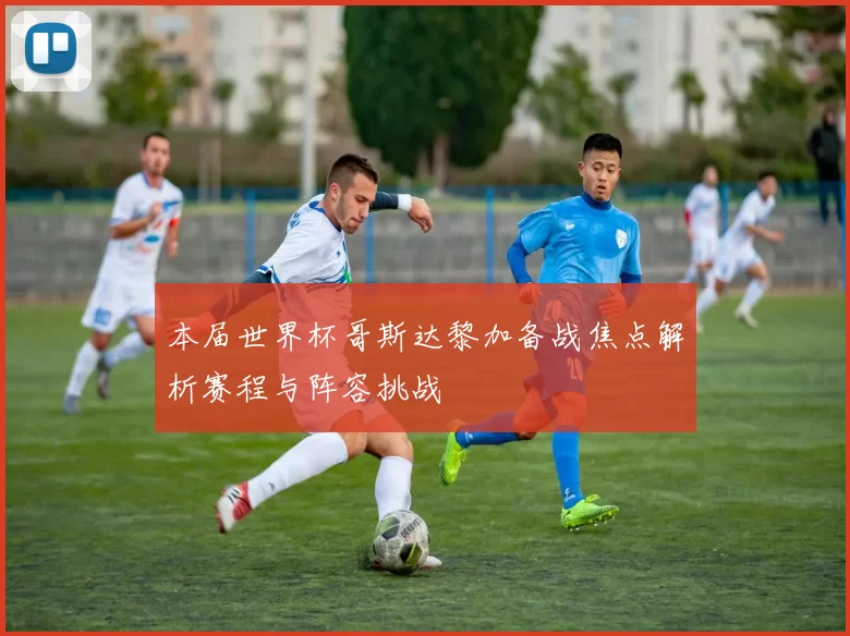 本届世界杯哥斯达黎加备战焦点解析赛程与阵容挑战