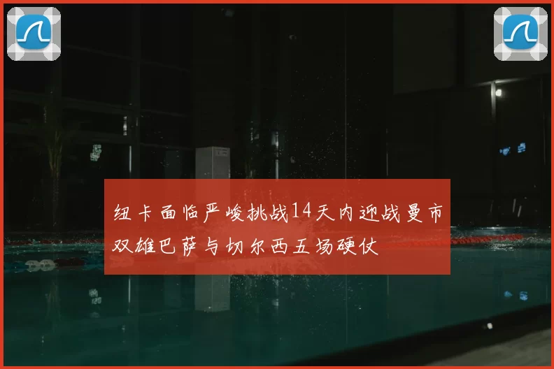 纽卡面临严峻挑战14天内迎战曼市双雄巴萨与切尔西五场硬仗