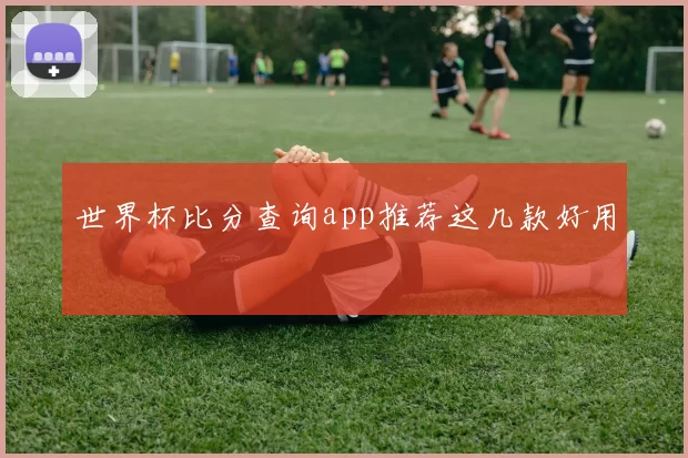 世界杯比分查询app推荐这几款好用