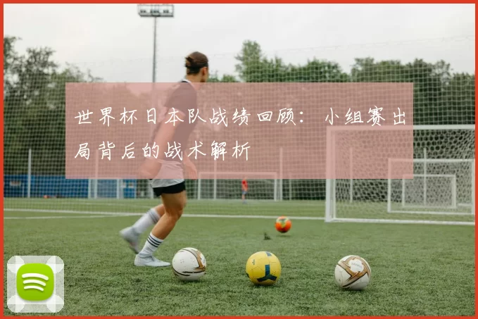 世界杯日本队战绩回顾：小组赛出局背后的战术解析