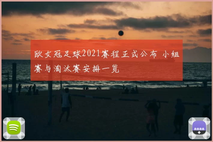 欧女冠足球2021赛程正式公布 小组赛与淘汰赛安排一览