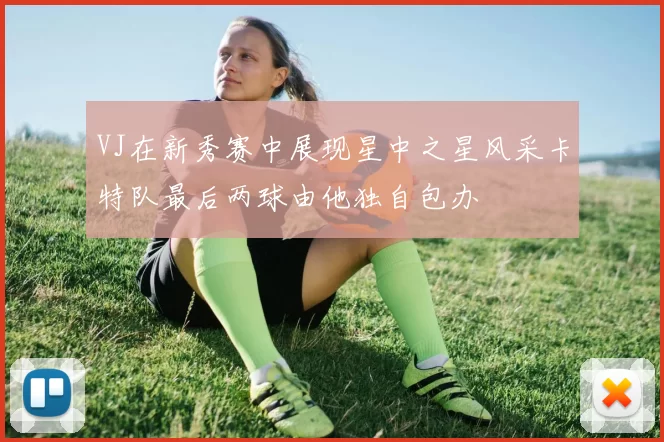 VJ在新秀赛中展现星中之星风采卡特队最后两球由他独自包办