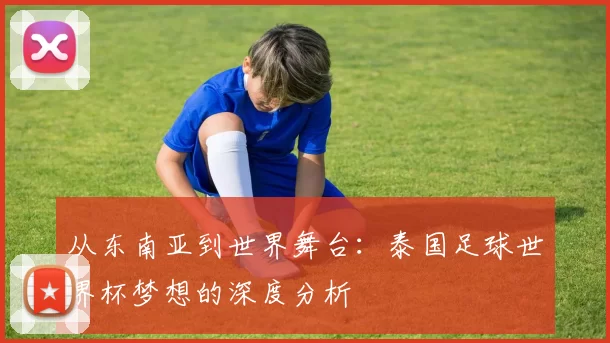 从东南亚到世界舞台:泰国足球世界杯梦想的深度分析