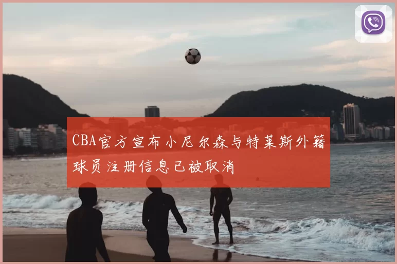 CBA官方宣布小尼尔森与特莱斯外籍球员注册信息已被取消