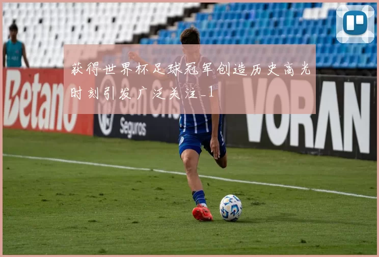 获得世界杯足球冠军创造历史高光时刻引发广泛关注_1