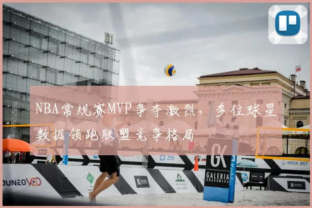 NBA常规赛MVP争夺激烈,多位球星数据领跑联盟竞争格局