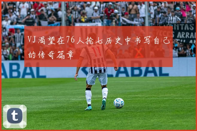 VJ渴望在76人抢七历史中书写自己的传奇篇章
