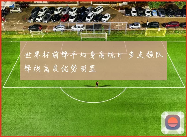 世界杯前锋平均身高统计 多支强队锋线高度优势明显