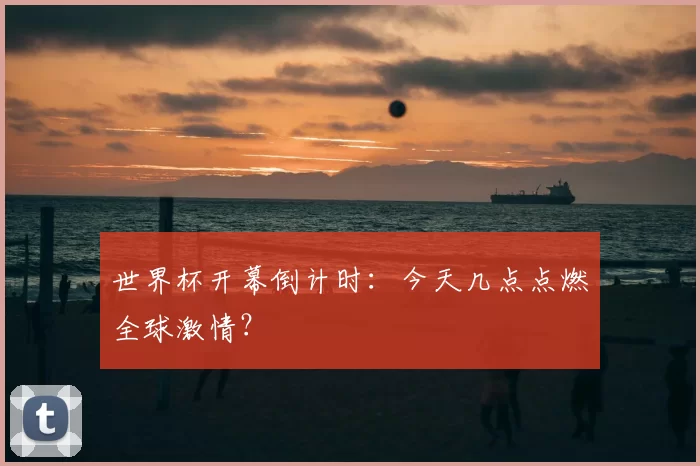 世界杯开幕倒计时:今天几点点燃全球激情?
