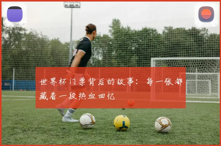 世界杯门票背后的故事：每一张都藏着一段热血回忆