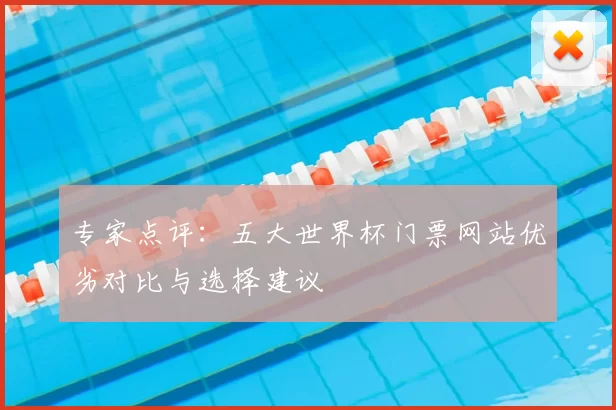 专家点评：五大世界杯门票网站优劣对比与选择建议