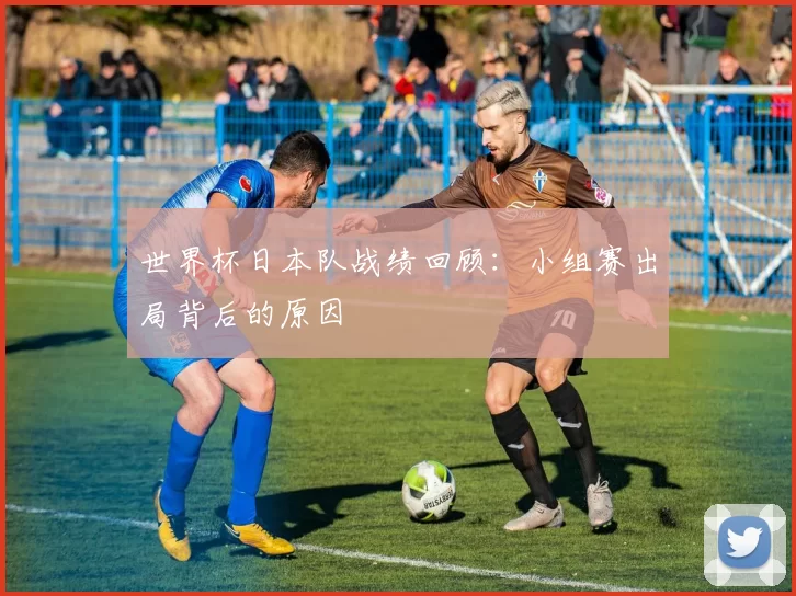 世界杯日本队战绩回顾：小组赛出局背后的原因