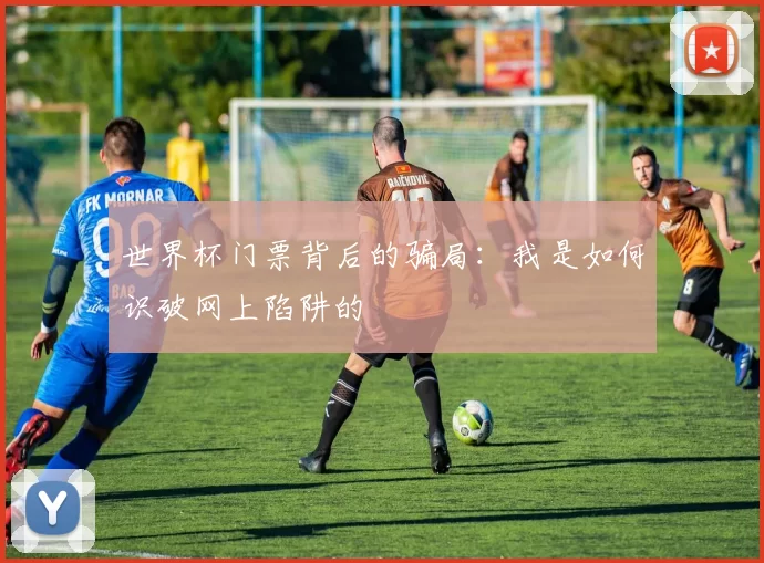 世界杯门票背后的骗局：我是如何识破网上陷阱的