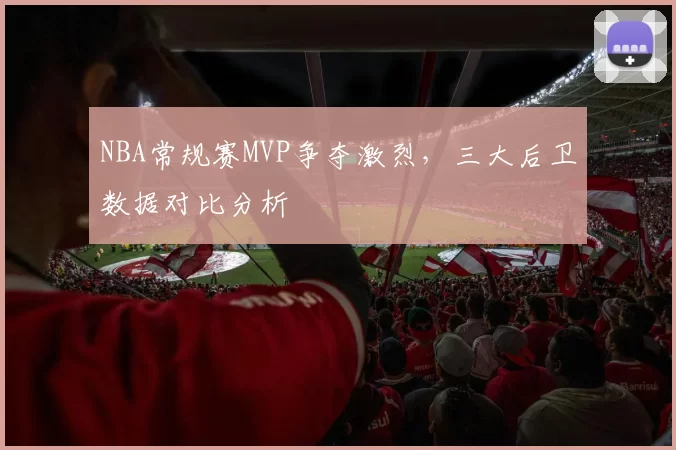 NBA常规赛MVP争夺激烈,三大后卫数据对比分析