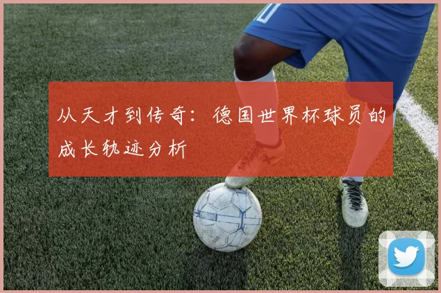 从天才到传奇:德国世界杯球员的成长轨迹分析
