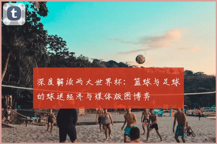 深度解读两大世界杯:篮球与足球的球迷经济与媒体版图博弈