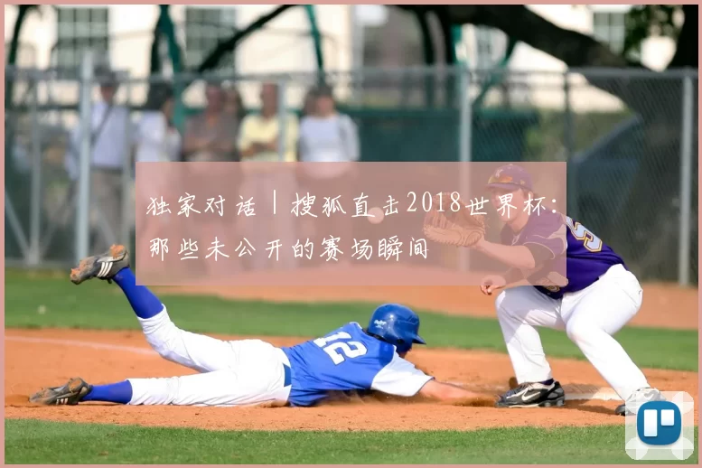 独家对话|搜狐直击2018世界杯:那些未公开的赛场瞬间