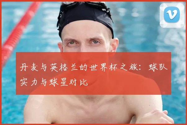丹麦与英格兰的世界杯之旅：球队实力与球星对比