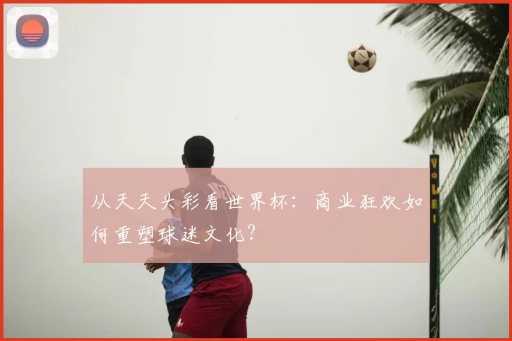 从天天头彩看世界杯:商业狂欢如何重塑球迷文化?