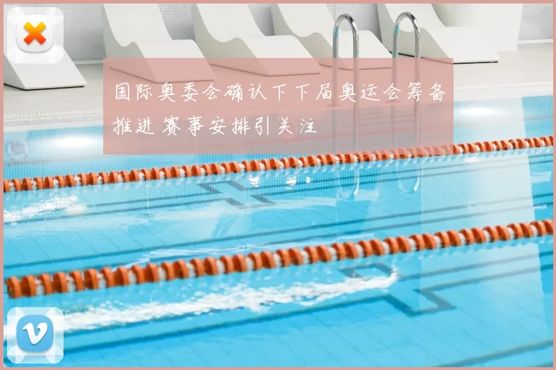 国际奥委会确认下下届奥运会筹备推进 赛事安排引关注