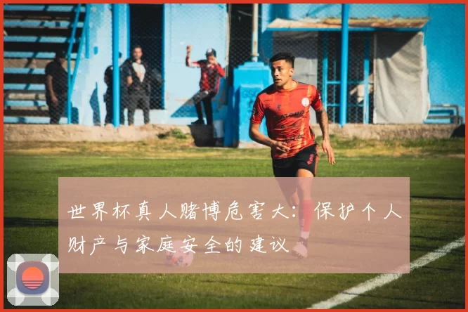 世界杯真人赌博危害大:保护个人财产与家庭安全的建议