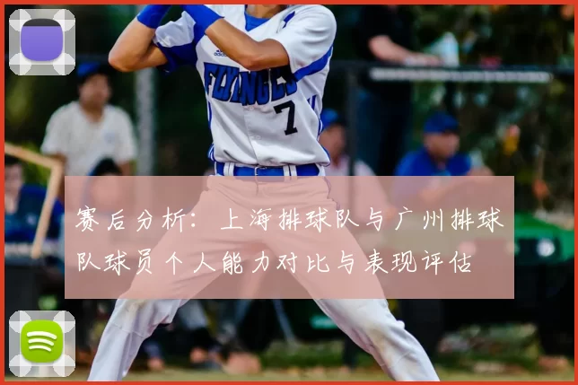 赛后分析：上海排球队与广州排球队球员个人能力对比与表现评估