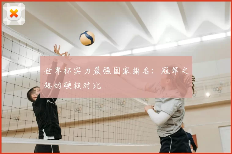 世界杯实力最强国家排名：冠军之路的硬核对比
