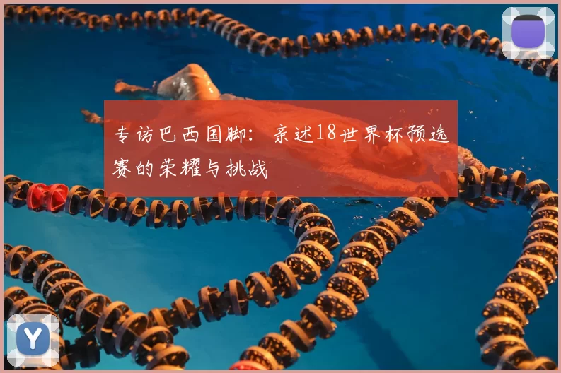 专访巴西国脚:亲述18世界杯预选赛的荣耀与挑战