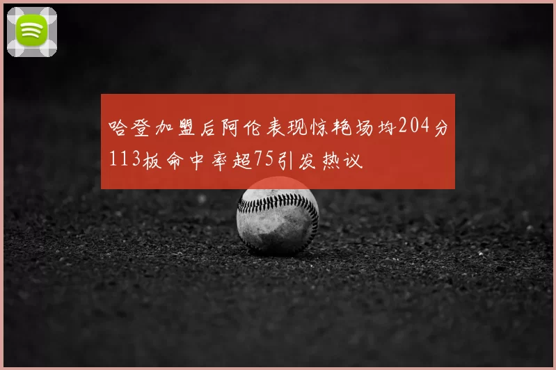 哈登加盟后阿伦表现惊艳场均204分113板命中率超75引发热议