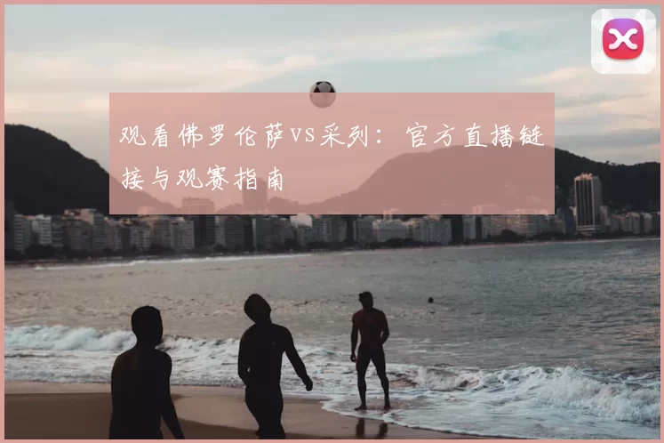观看佛罗伦萨vs采列:官方直播链接与观赛指南