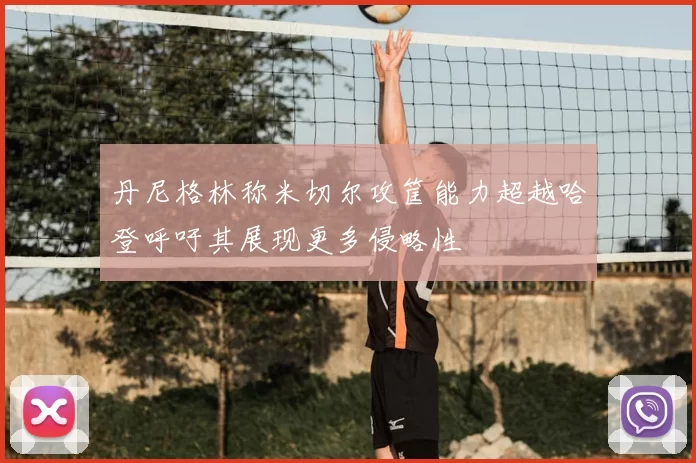 丹尼格林称米切尔攻筐能力超越哈登呼吁其展现更多侵略性