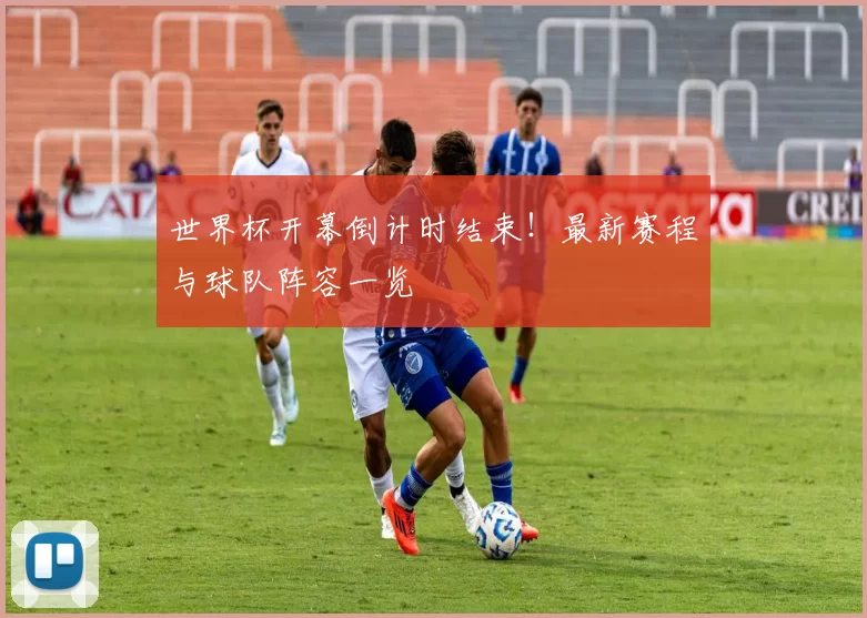 世界杯开幕倒计时结束!最新赛程与球队阵容一览
