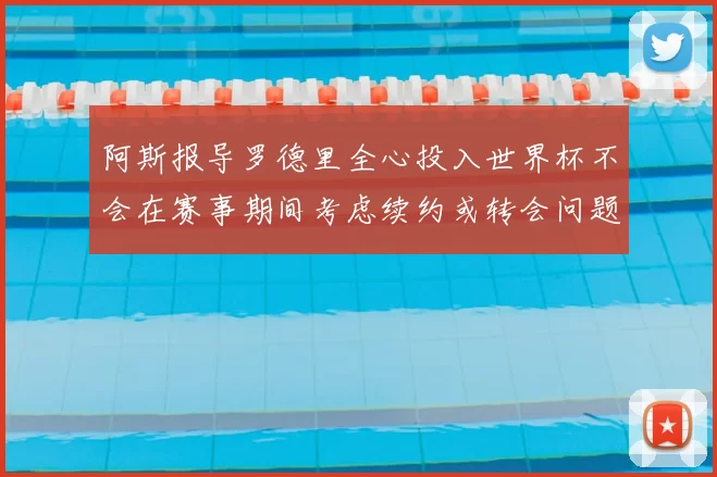 阿斯报导罗德里全心投入世界杯不会在赛事期间考虑续约或转会问题